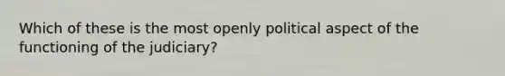 Which of these is the most openly political aspect of the functioning of the judiciary?