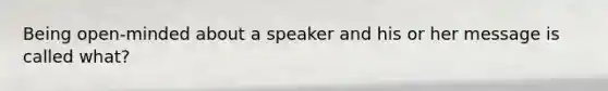 Being open-minded about a speaker and his or her message is called what?