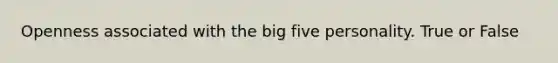 Openness associated with the big five personality. True or False