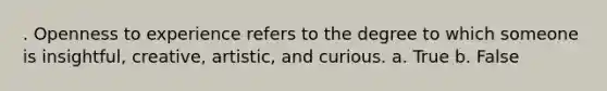 . Openness to experience refers to the degree to which someone is insightful, creative, artistic, and curious. a. True b. False