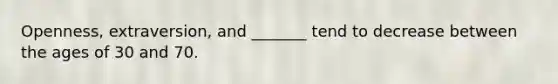 Openness, extraversion, and _______ tend to decrease between the ages of 30 and 70.