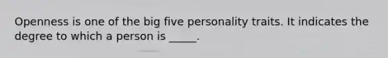 Openness is one of the big five personality traits. It indicates the degree to which a person is _____.