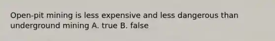 Open-pit mining is less expensive and less dangerous than underground mining A. true B. false