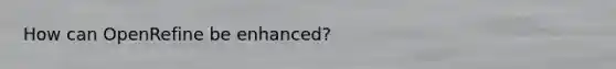 How can OpenRefine be enhanced?