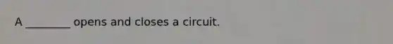 A ________ opens and closes a circuit.