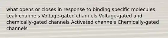 what opens or closes in response to binding specific molecules. Leak channels Voltage-gated channels Voltage-gated and chemically-gated channels Activated channels Chemically-gated channels