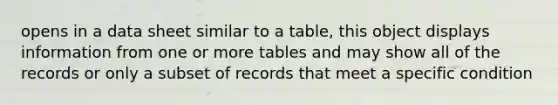 opens in a data sheet similar to a table, this object displays information from one or more tables and may show all of the records or only a subset of records that meet a specific condition