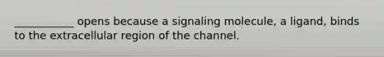 ___________ opens because a signaling molecule, a ligand, binds to the extracellular region of the channel.