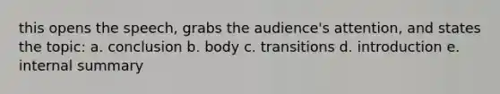 this opens the speech, grabs the audience's attention, and states the topic: a. conclusion b. body c. transitions d. introduction e. internal summary