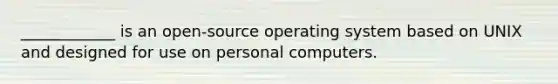 ____________ is an open-source operating system based on UNIX and designed for use on personal computers.