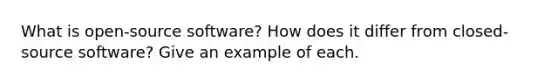 What is open-source software? How does it differ from closed-source software? Give an example of each.