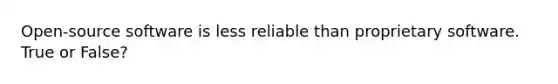 Open-source software is less reliable than proprietary software. True or False?