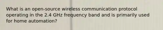 What is an open-source wireless communication protocol operating in the 2.4 GHz frequency band and is primarily used for home automation?