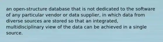 an open-structure database that is not dedicated to the software of any particular vendor or data supplier, in which data from diverse sources are stored so that an integrated, multidisciplinary view of the data can be achieved in a single source.