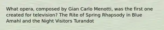 What opera, composed by Gian Carlo Menotti, was the first one created for television? The Rite of Spring Rhapsody in Blue Amahl and the Night Visitors Turandot