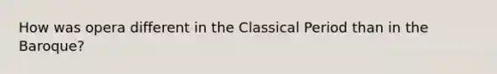 How was opera different in the Classical Period than in the Baroque?