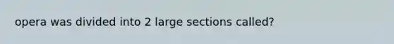 opera was divided into 2 large sections called?