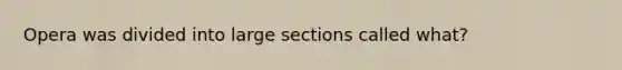 Opera was divided into large sections called what?