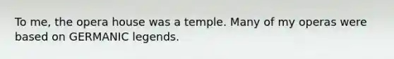 To me, the opera house was a temple. Many of my operas were based on GERMANIC legends.