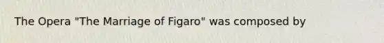 The Opera "The Marriage of Figaro" was composed by