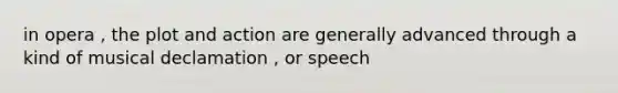 in opera , the plot and action are generally advanced through a kind of musical declamation , or speech