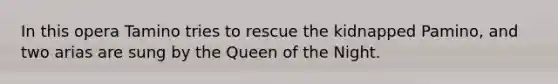 In this opera Tamino tries to rescue the kidnapped Pamino, and two arias are sung by the Queen of the Night.