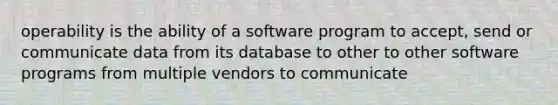 operability is the ability of a software program to accept, send or communicate data from its database to other to other software programs from multiple vendors to communicate