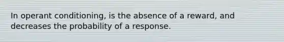 In operant conditioning, is the absence of a reward, and decreases the probability of a response.