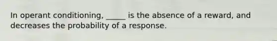 In operant conditioning, _____ is the absence of a reward, and decreases the probability of a response.