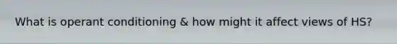 What is operant conditioning & how might it affect views of HS?