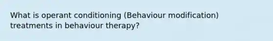 What is operant conditioning (Behaviour modification) treatments in behaviour therapy?