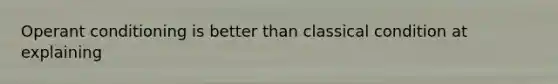 Operant conditioning is better than classical condition at explaining