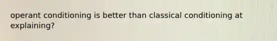 operant conditioning is better than classical conditioning at explaining?