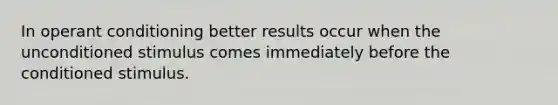 In operant conditioning better results occur when the unconditioned stimulus comes immediately before the conditioned stimulus.