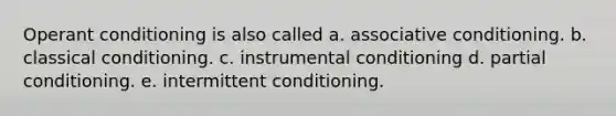 Operant conditioning is also called a. associative conditioning. b. classical conditioning. c. instrumental conditioning d. partial conditioning. e. intermittent conditioning.