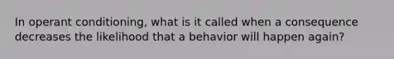 In operant conditioning, what is it called when a consequence decreases the likelihood that a behavior will happen again?