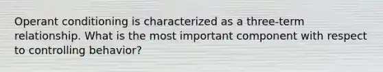 Operant conditioning is characterized as a three-term relationship. What is the most important component with respect to controlling behavior?