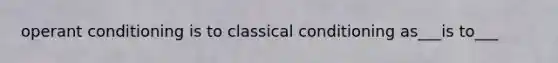 operant conditioning is to classical conditioning as___is to___