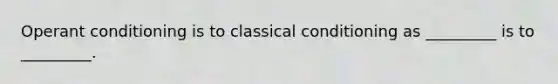 Operant conditioning is to classical conditioning as _________ is to _________.