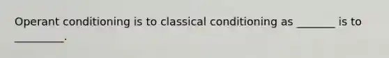 Operant conditioning is to classical conditioning as _______ is to _________.