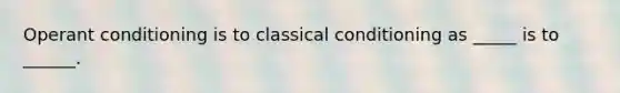 Operant conditioning is to classical conditioning as _____ is to ______.