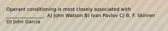 Operant conditioning is most closely associated with ________________. A) John Watson B) Ivan Pavlov C) B. F. Skinner D) John Garcia