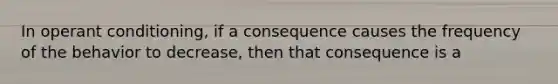 In operant conditioning, if a consequence causes the frequency of the behavior to decrease, then that consequence is a