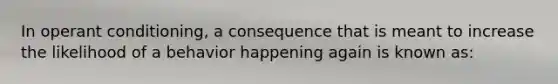 In operant conditioning, a consequence that is meant to increase the likelihood of a behavior happening again is known as: