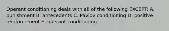 Operant conditioning deals with all of the following EXCEPT: A. punishment B. antecedents C. Pavlov conditioning D. positive reinforcement E. operant conditioning