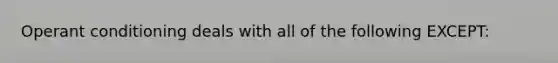 Operant conditioning deals with all of the following EXCEPT: