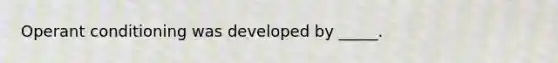 Operant conditioning was developed by _____.