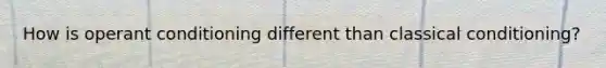 How is operant conditioning different than classical conditioning?