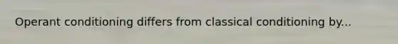 Operant conditioning differs from classical conditioning by...