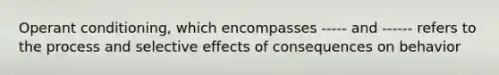 Operant conditioning, which encompasses ----- and ------ refers to the process and selective effects of consequences on behavior